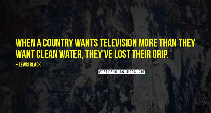 Lewis Black Quotes: When a country wants television more than they want clean water, they've lost their grip.