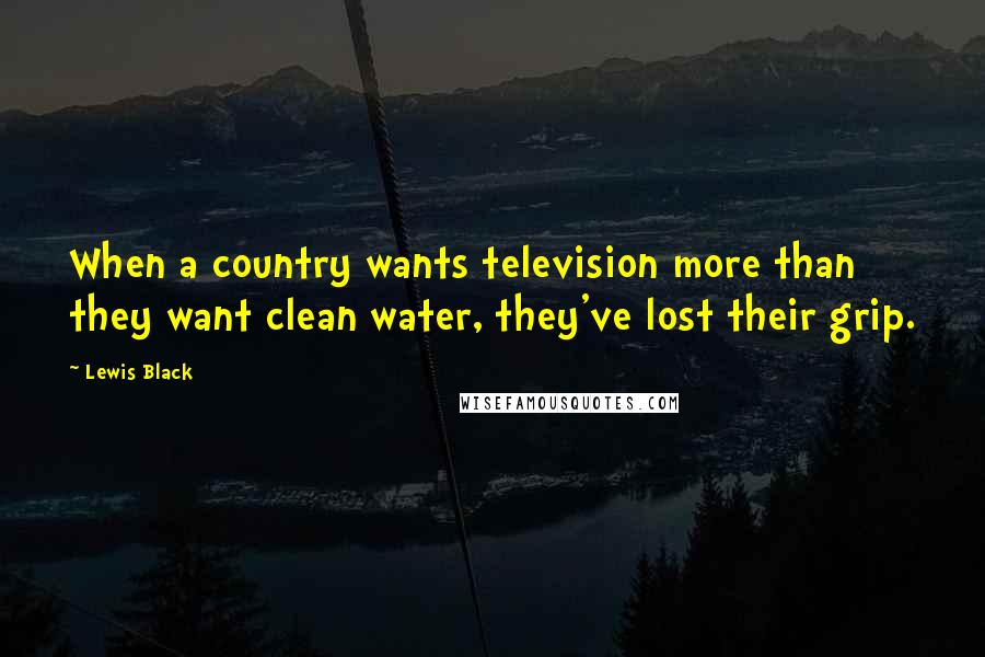 Lewis Black Quotes: When a country wants television more than they want clean water, they've lost their grip.
