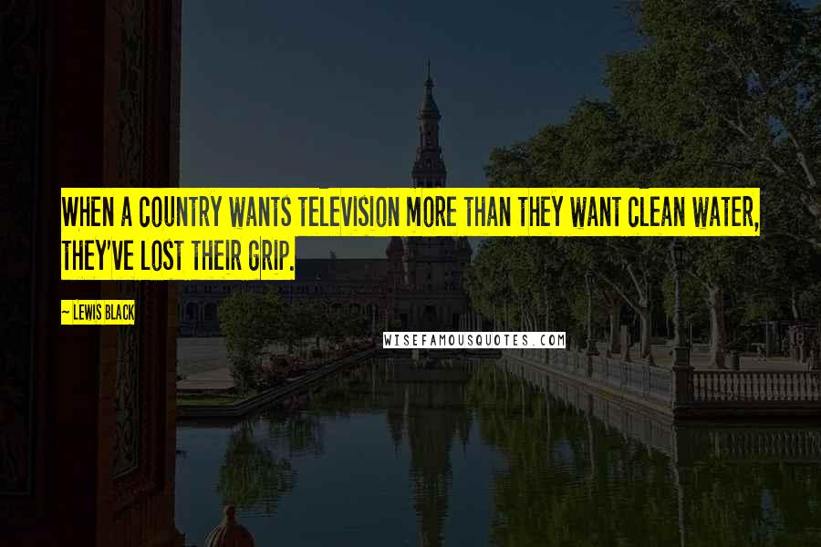 Lewis Black Quotes: When a country wants television more than they want clean water, they've lost their grip.