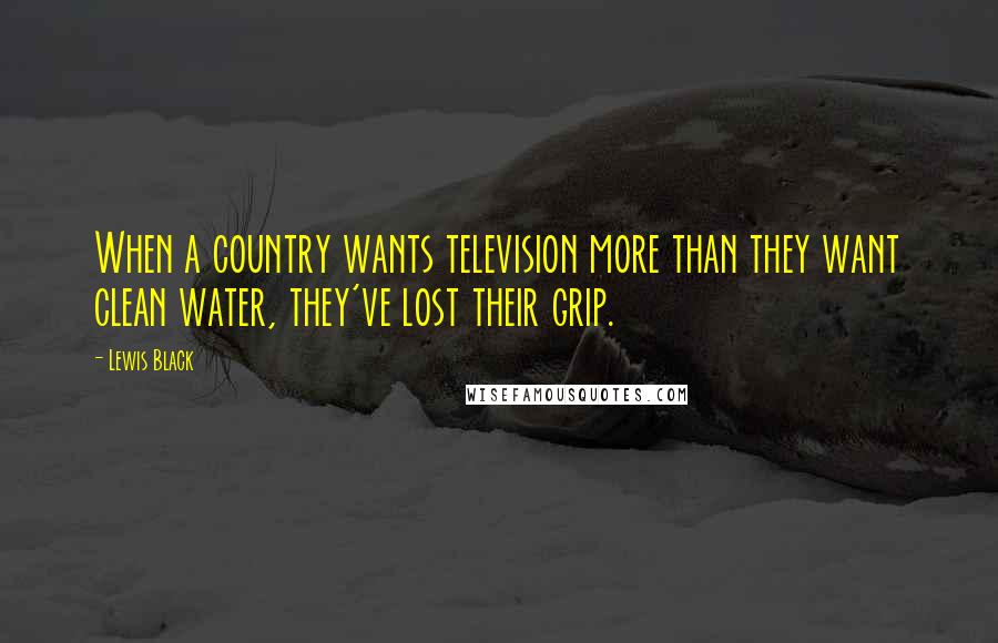Lewis Black Quotes: When a country wants television more than they want clean water, they've lost their grip.