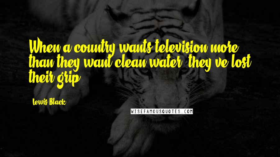 Lewis Black Quotes: When a country wants television more than they want clean water, they've lost their grip.
