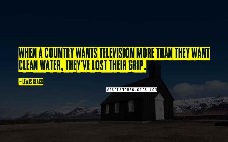 Lewis Black Quotes: When a country wants television more than they want clean water, they've lost their grip.
