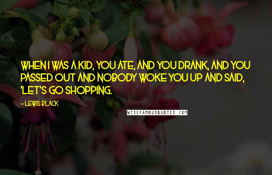Lewis Black Quotes: When I was a kid, you ate, and you drank, and you passed out and nobody woke you up and said, 'Let's go shopping.