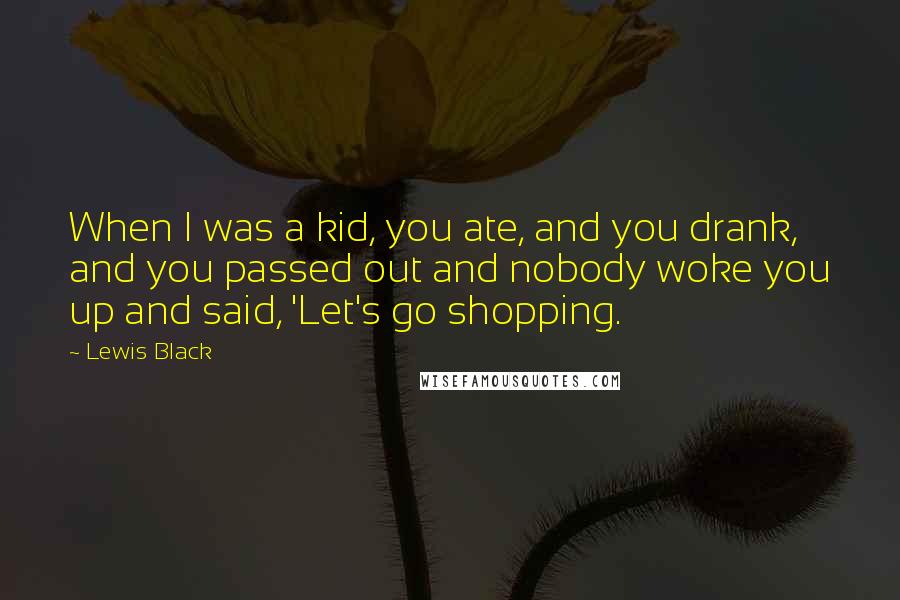 Lewis Black Quotes: When I was a kid, you ate, and you drank, and you passed out and nobody woke you up and said, 'Let's go shopping.