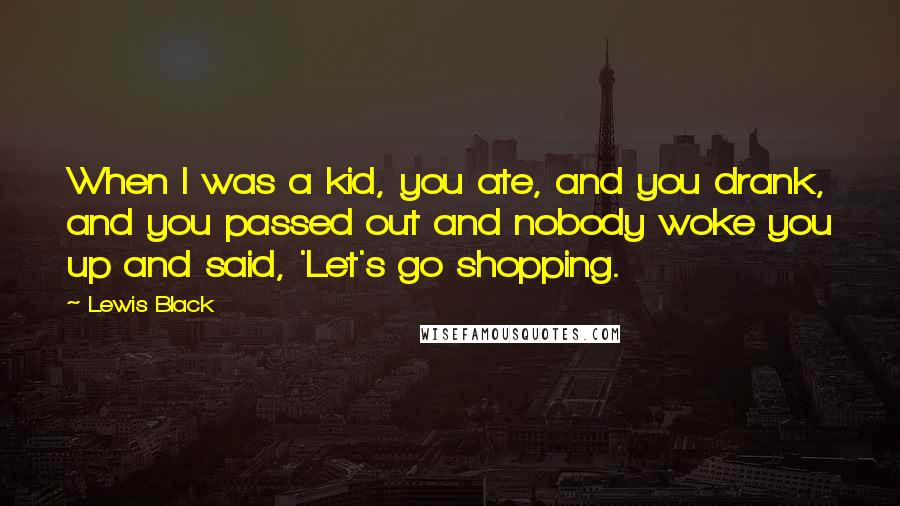 Lewis Black Quotes: When I was a kid, you ate, and you drank, and you passed out and nobody woke you up and said, 'Let's go shopping.