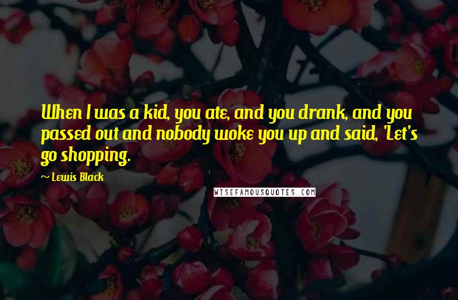 Lewis Black Quotes: When I was a kid, you ate, and you drank, and you passed out and nobody woke you up and said, 'Let's go shopping.