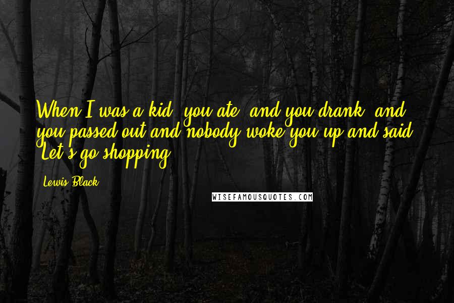 Lewis Black Quotes: When I was a kid, you ate, and you drank, and you passed out and nobody woke you up and said, 'Let's go shopping.