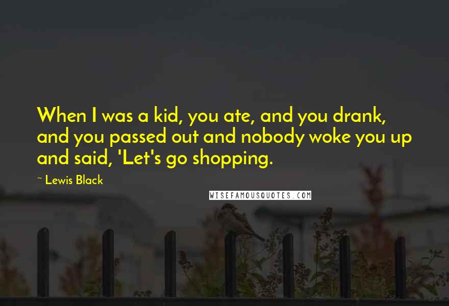 Lewis Black Quotes: When I was a kid, you ate, and you drank, and you passed out and nobody woke you up and said, 'Let's go shopping.