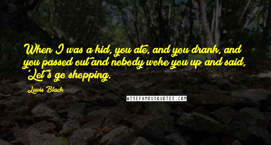 Lewis Black Quotes: When I was a kid, you ate, and you drank, and you passed out and nobody woke you up and said, 'Let's go shopping.