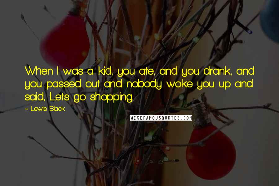 Lewis Black Quotes: When I was a kid, you ate, and you drank, and you passed out and nobody woke you up and said, 'Let's go shopping.