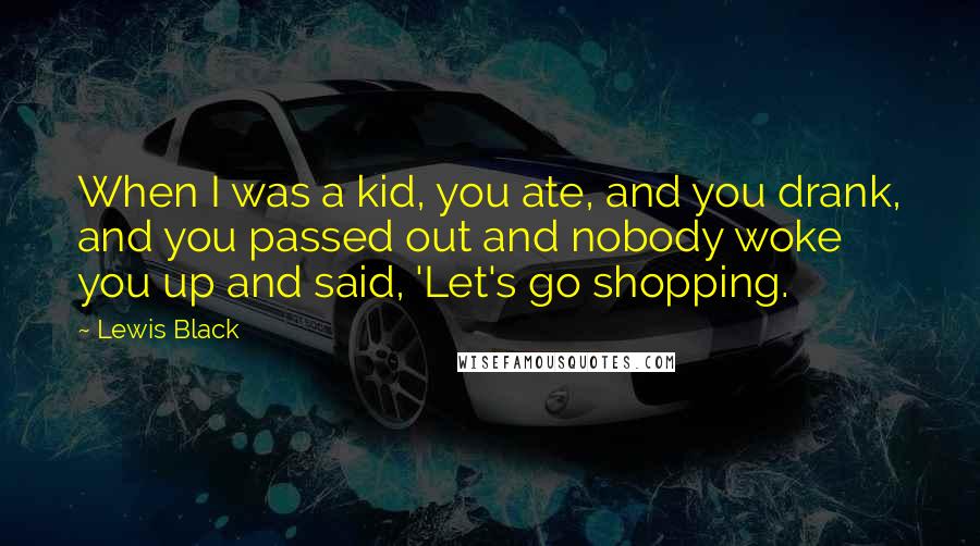 Lewis Black Quotes: When I was a kid, you ate, and you drank, and you passed out and nobody woke you up and said, 'Let's go shopping.