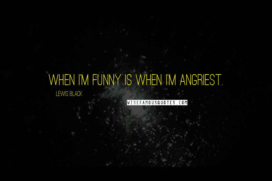 Lewis Black Quotes: When I'm funny is when I'm angriest.