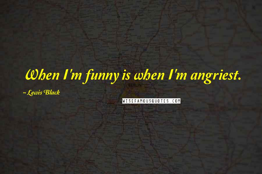 Lewis Black Quotes: When I'm funny is when I'm angriest.