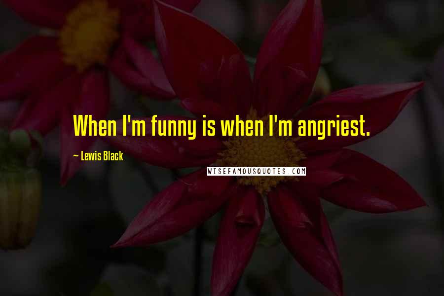 Lewis Black Quotes: When I'm funny is when I'm angriest.