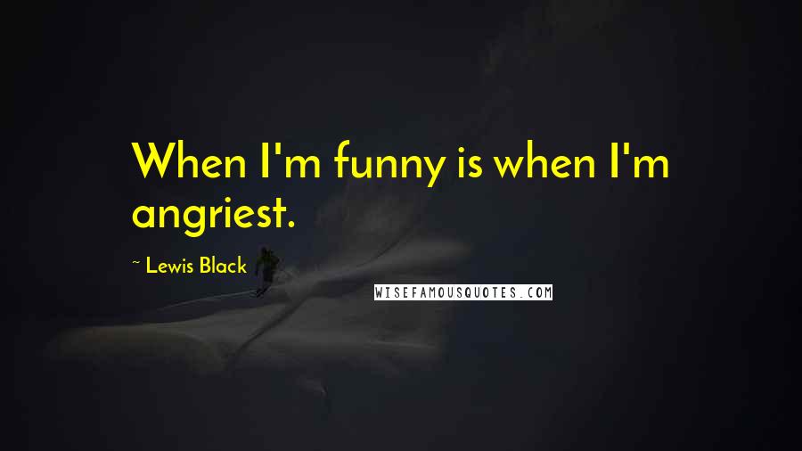 Lewis Black Quotes: When I'm funny is when I'm angriest.