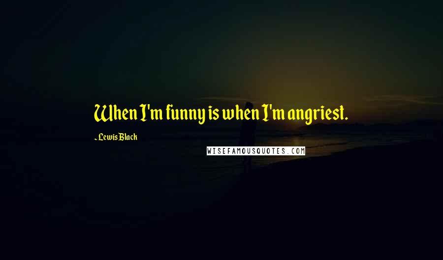 Lewis Black Quotes: When I'm funny is when I'm angriest.
