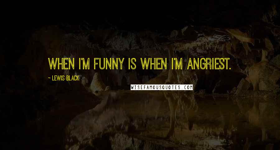 Lewis Black Quotes: When I'm funny is when I'm angriest.
