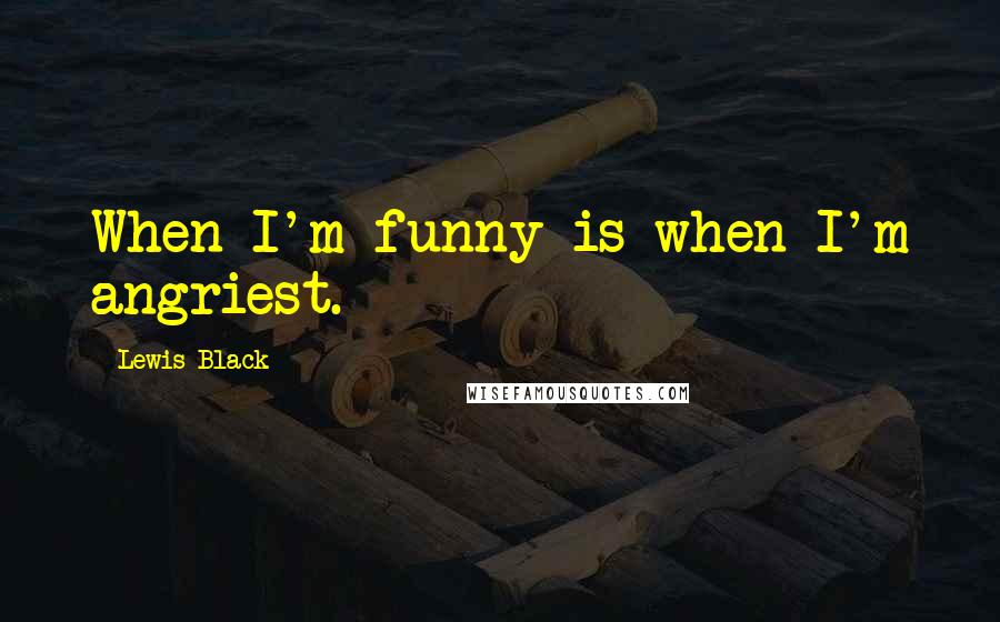 Lewis Black Quotes: When I'm funny is when I'm angriest.