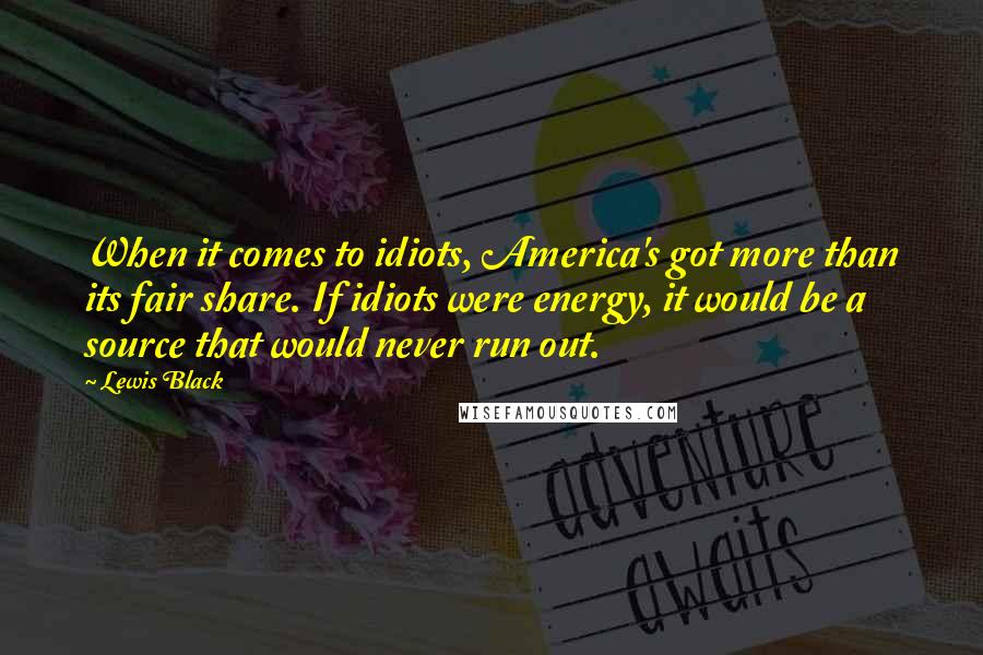 Lewis Black Quotes: When it comes to idiots, America's got more than its fair share. If idiots were energy, it would be a source that would never run out.