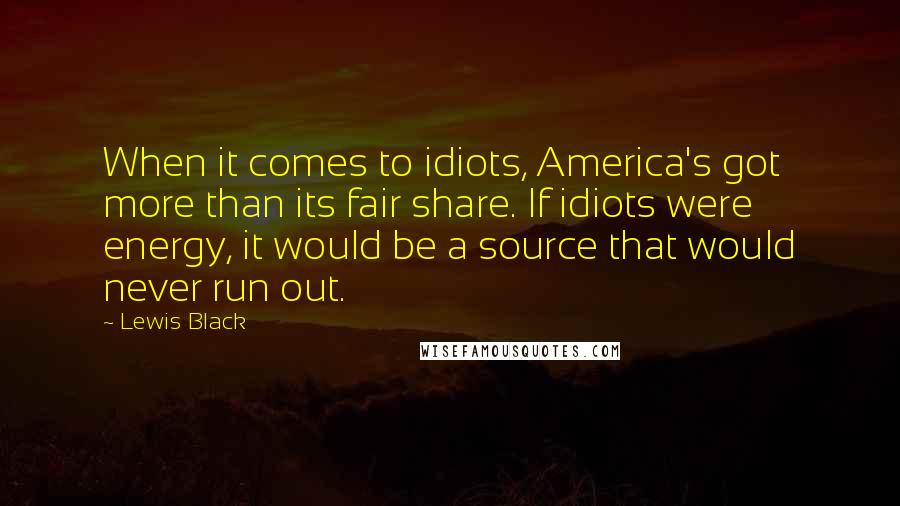 Lewis Black Quotes: When it comes to idiots, America's got more than its fair share. If idiots were energy, it would be a source that would never run out.