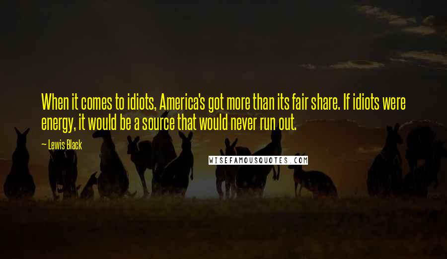 Lewis Black Quotes: When it comes to idiots, America's got more than its fair share. If idiots were energy, it would be a source that would never run out.