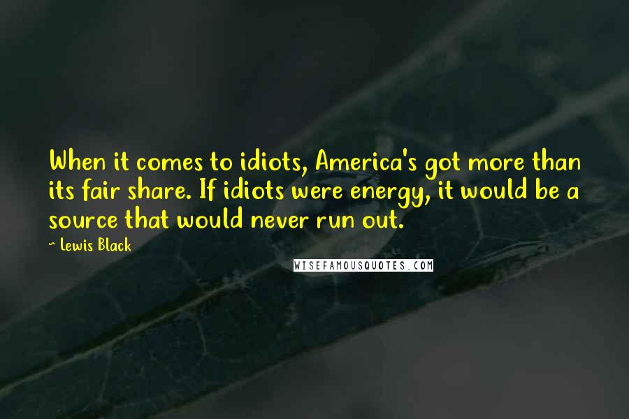 Lewis Black Quotes: When it comes to idiots, America's got more than its fair share. If idiots were energy, it would be a source that would never run out.