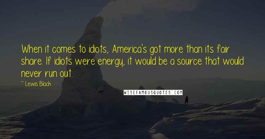 Lewis Black Quotes: When it comes to idiots, America's got more than its fair share. If idiots were energy, it would be a source that would never run out.