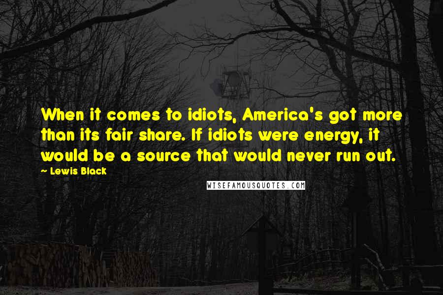 Lewis Black Quotes: When it comes to idiots, America's got more than its fair share. If idiots were energy, it would be a source that would never run out.