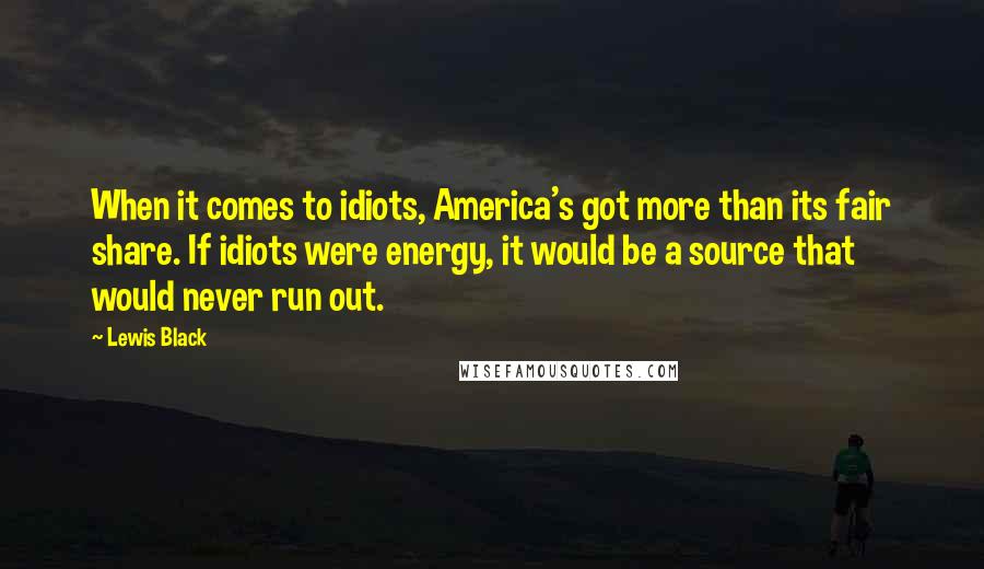 Lewis Black Quotes: When it comes to idiots, America's got more than its fair share. If idiots were energy, it would be a source that would never run out.