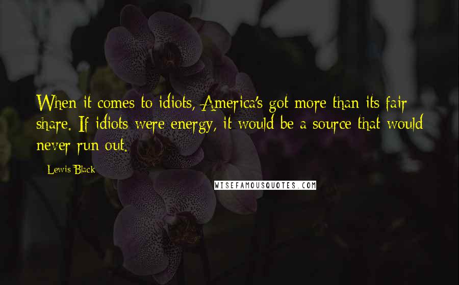 Lewis Black Quotes: When it comes to idiots, America's got more than its fair share. If idiots were energy, it would be a source that would never run out.