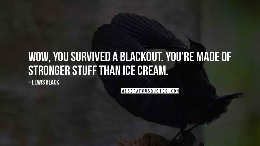 Lewis Black Quotes: Wow, you survived a blackout. You're made of stronger stuff than ice cream.