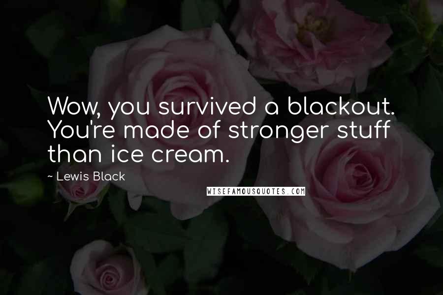 Lewis Black Quotes: Wow, you survived a blackout. You're made of stronger stuff than ice cream.
