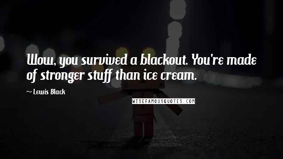Lewis Black Quotes: Wow, you survived a blackout. You're made of stronger stuff than ice cream.