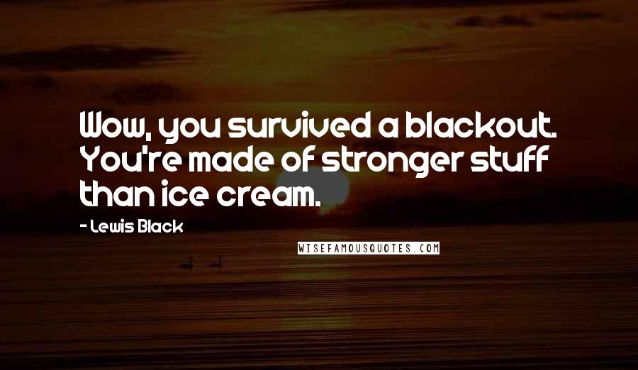 Lewis Black Quotes: Wow, you survived a blackout. You're made of stronger stuff than ice cream.