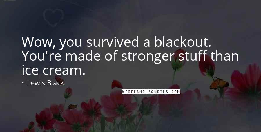 Lewis Black Quotes: Wow, you survived a blackout. You're made of stronger stuff than ice cream.