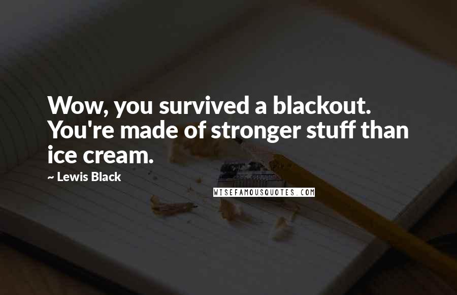 Lewis Black Quotes: Wow, you survived a blackout. You're made of stronger stuff than ice cream.
