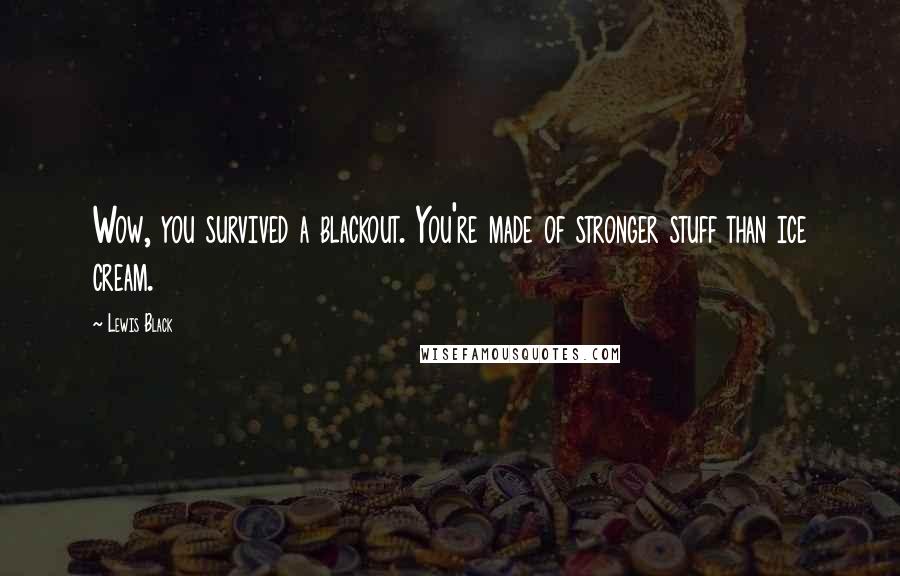 Lewis Black Quotes: Wow, you survived a blackout. You're made of stronger stuff than ice cream.