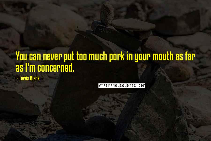 Lewis Black Quotes: You can never put too much pork in your mouth as far as I'm concerned.
