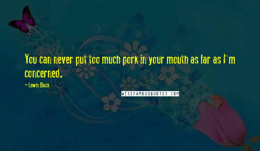 Lewis Black Quotes: You can never put too much pork in your mouth as far as I'm concerned.