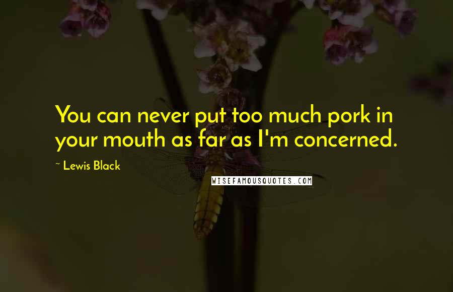 Lewis Black Quotes: You can never put too much pork in your mouth as far as I'm concerned.