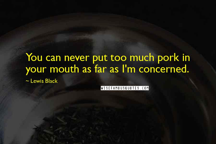 Lewis Black Quotes: You can never put too much pork in your mouth as far as I'm concerned.