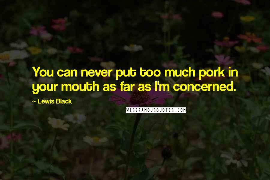 Lewis Black Quotes: You can never put too much pork in your mouth as far as I'm concerned.