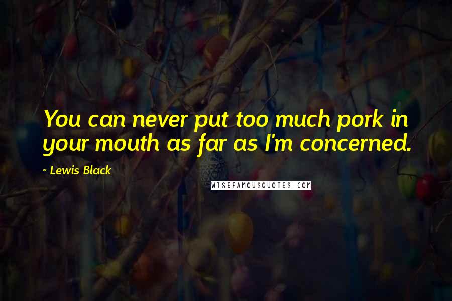 Lewis Black Quotes: You can never put too much pork in your mouth as far as I'm concerned.