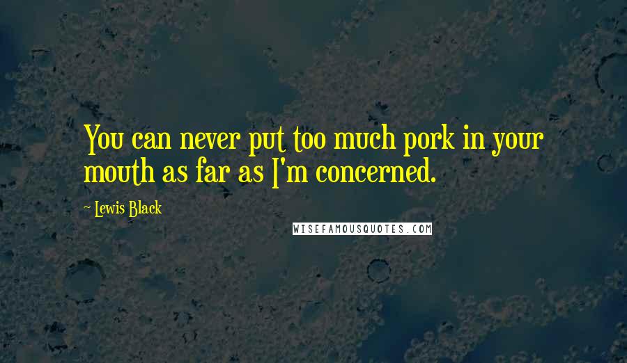 Lewis Black Quotes: You can never put too much pork in your mouth as far as I'm concerned.