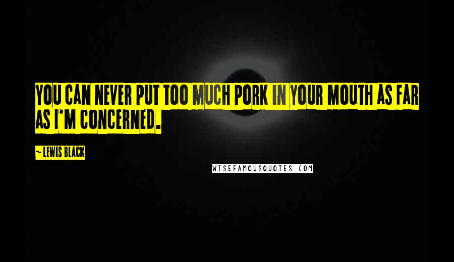 Lewis Black Quotes: You can never put too much pork in your mouth as far as I'm concerned.