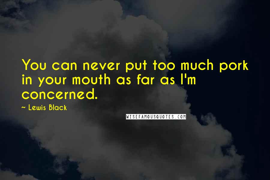 Lewis Black Quotes: You can never put too much pork in your mouth as far as I'm concerned.