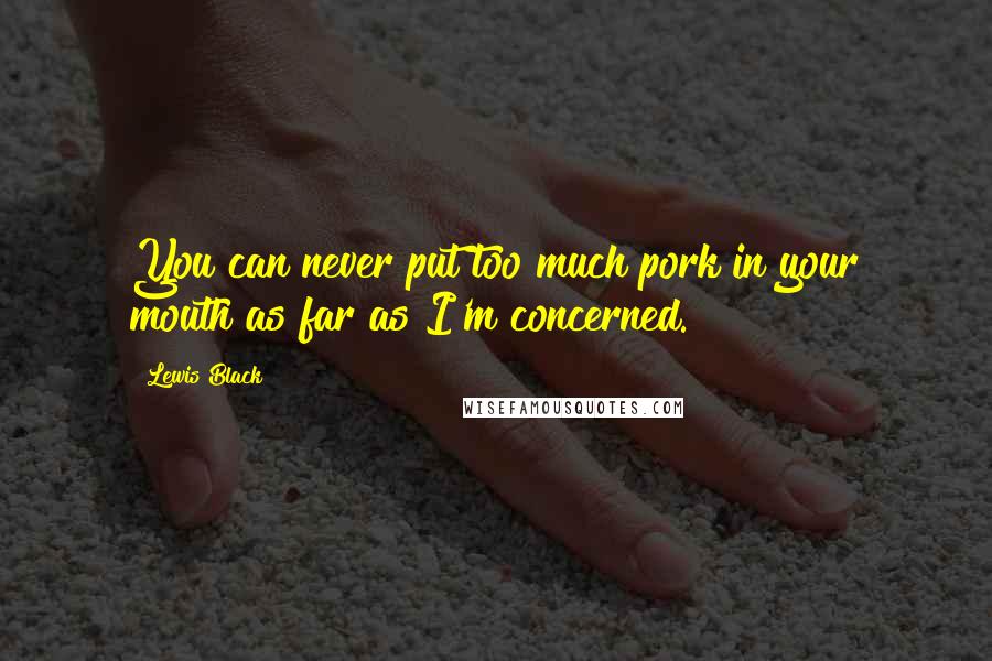 Lewis Black Quotes: You can never put too much pork in your mouth as far as I'm concerned.