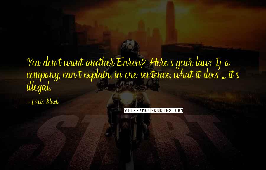 Lewis Black Quotes: You don't want another Enron? Here's your law: If a company, can't explain, in one sentence, what it does ... it's illegal.