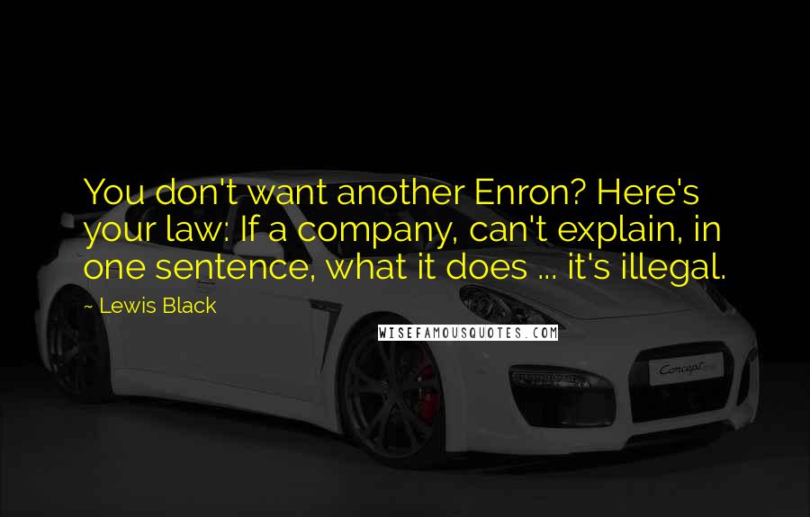 Lewis Black Quotes: You don't want another Enron? Here's your law: If a company, can't explain, in one sentence, what it does ... it's illegal.