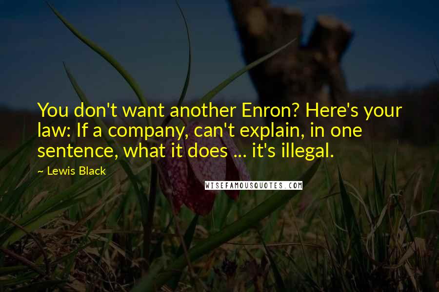 Lewis Black Quotes: You don't want another Enron? Here's your law: If a company, can't explain, in one sentence, what it does ... it's illegal.